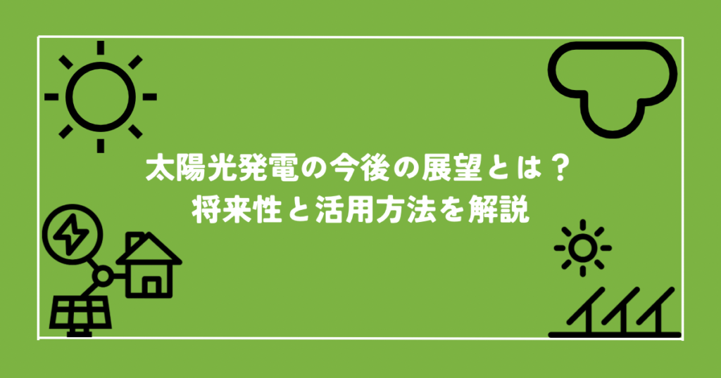 太陽光発電の今後の展望とは？将来性と活用方法を解説