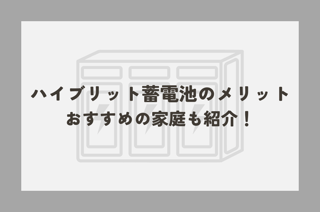ハイブリッド蓄電池のメリットとは？ハイブリッド蓄電池がおすすめな家庭も紹介！