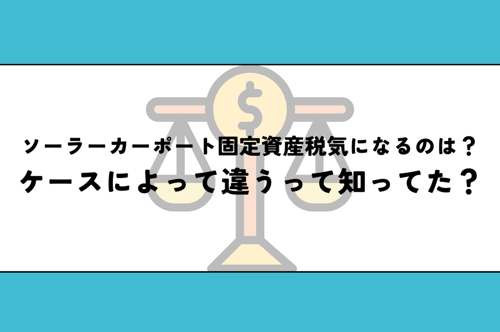 ソーラーカーポート固定資産税気になるのは？実はケースによって違うって知ってた？
