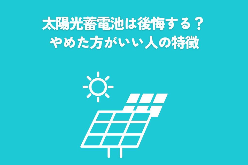 太陽光蓄電池は後悔する？やめた方がいい人の特徴と後悔しないための選び方