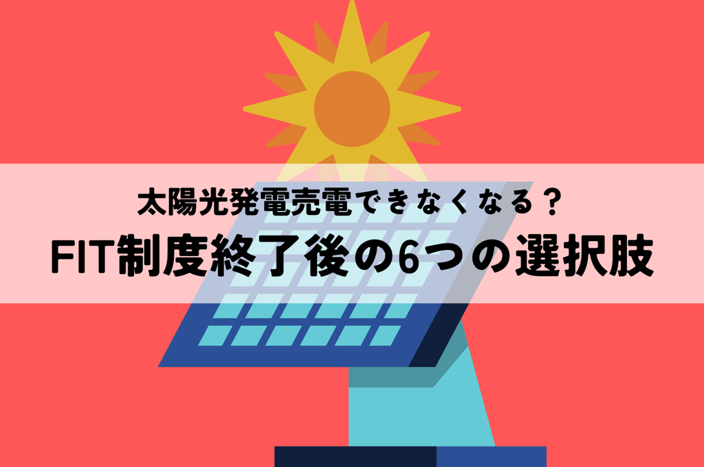 太陽光発電で売電できなくなる？FIT制度終了後の6つの選択肢