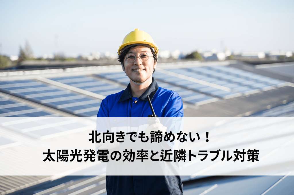 北向きでも諦めない！太陽光発電の効率と近隣トラブル対策を解説します
