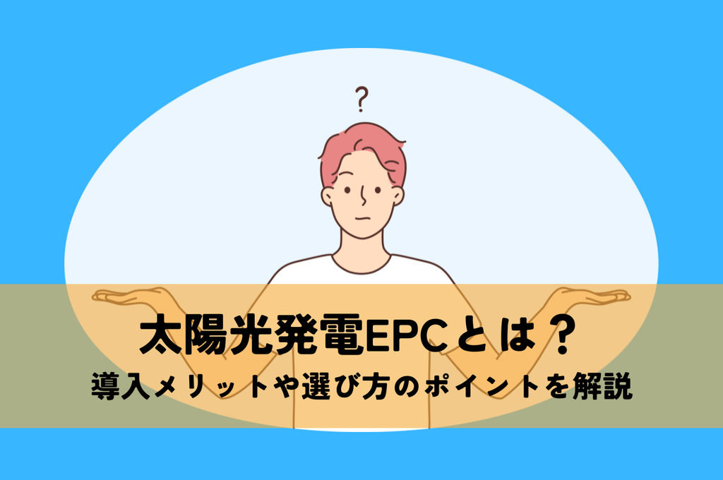 太陽光発電EPCとは？導入メリットや選び方のポイントを解説