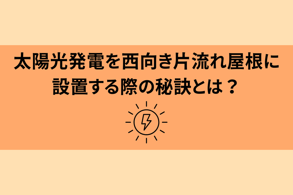 太陽光発電を西向き片流れ屋根に設置する際の秘訣とは？メリットから選び方まで