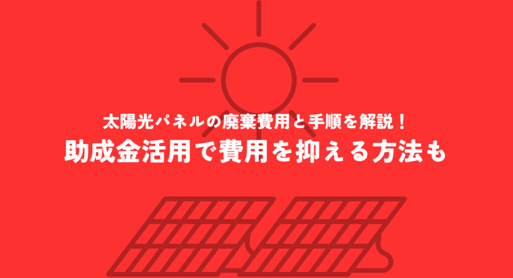 太陽光パネルの廃棄費用と手順を解説！助成金活用で費用を抑える方法も