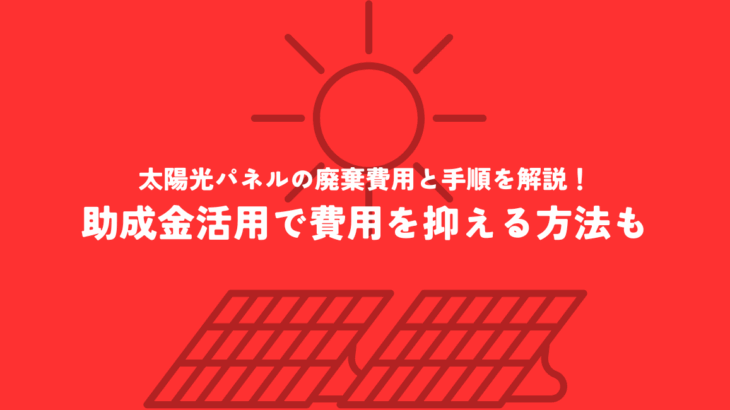 太陽光パネルの廃棄費用と手順を解説！助成金活用で費用を抑える方法も