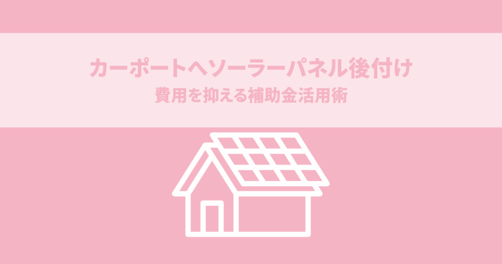 カーポートへソーラーパネル後付けする方法と費用を抑える補助金活用術