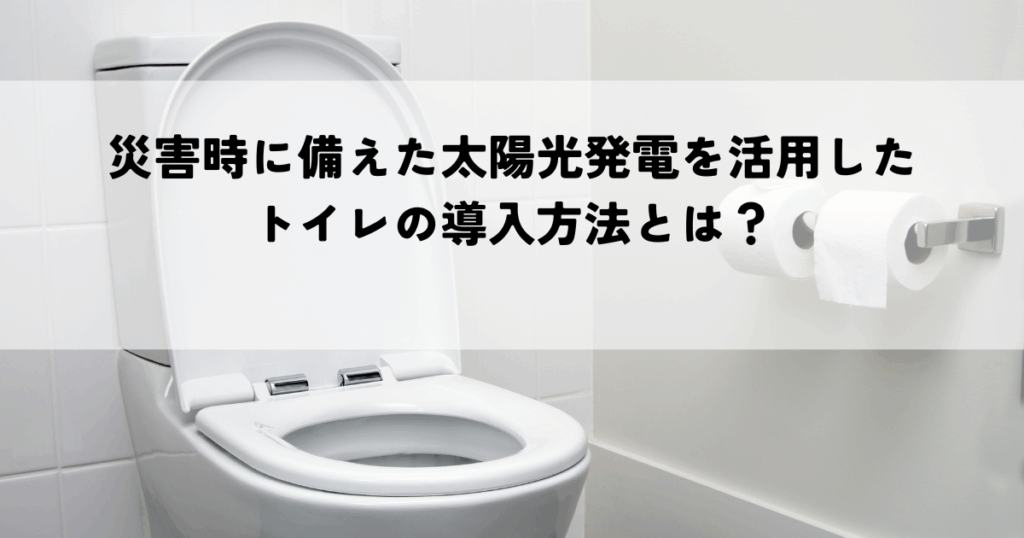 災害時に備えた太陽光発電を活用したトイレの導入方法とは？