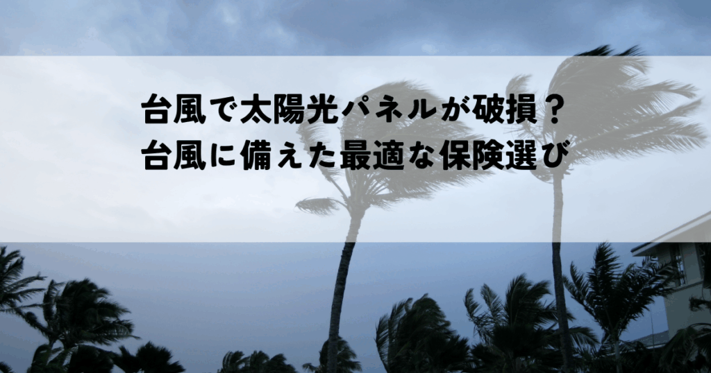 台風で太陽光パネルが破損？台風に備えた最適な保険選び