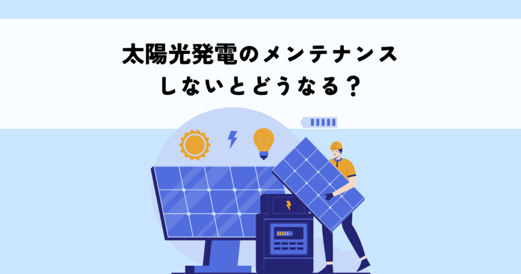太陽光発電のメンテナンスをしないとどうなる？