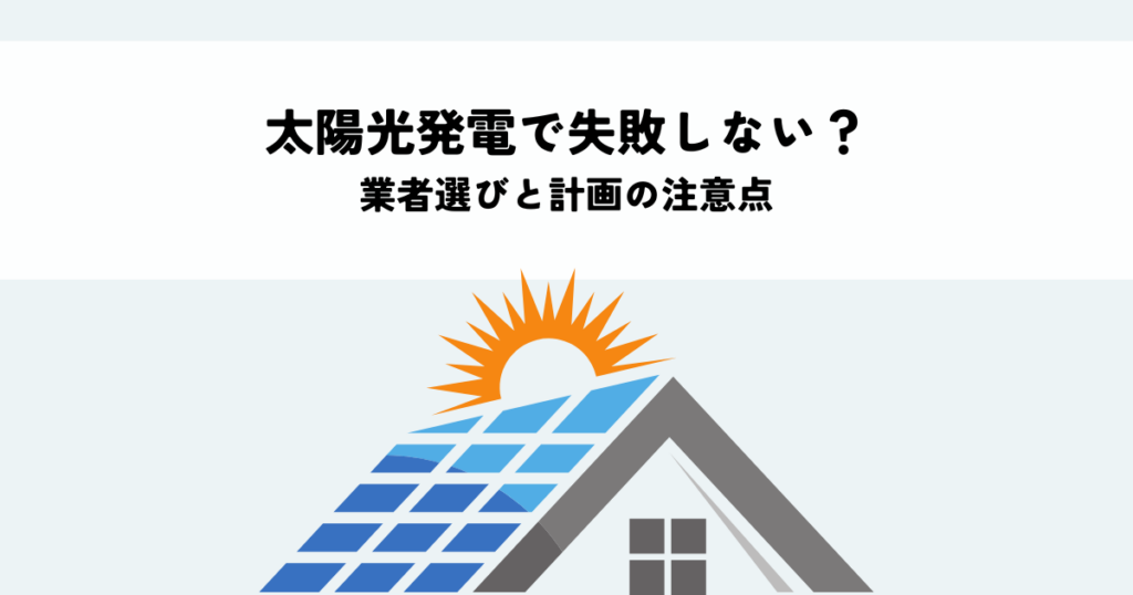 太陽光発電で失敗しないためには？業者選びと計画の注意点