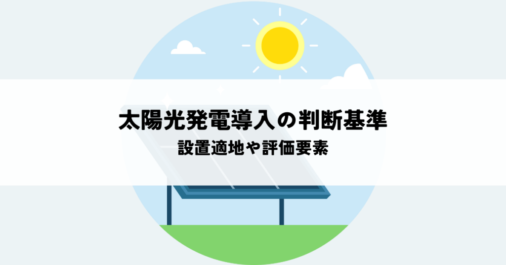 太陽光発電導入の判断基準とは？設置適地や評価要素を解説